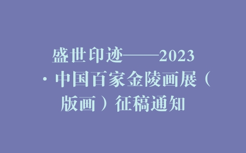 盛世印迹——2023·中国百家金陵画展（版画）征稿通知