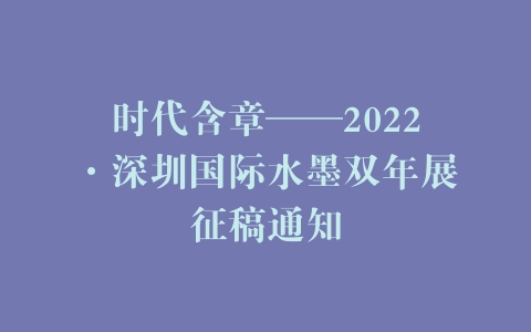 时代含章——2022·深圳国际水墨双年展征稿通知