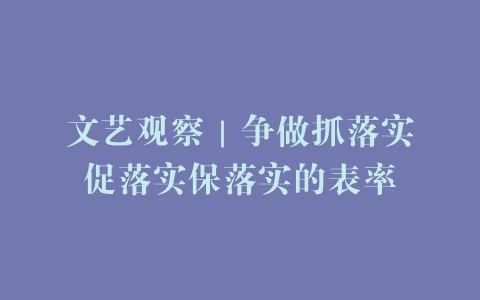 文艺观察｜争做抓落实促落实保落实的表率