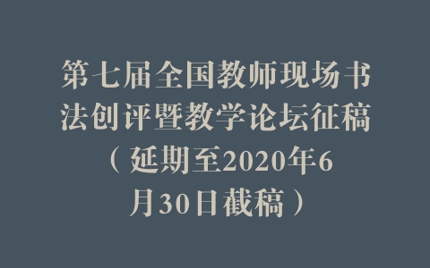 第七届全国教师现场书法创评暨教学论坛征稿（延期至2020年6月30日截稿）