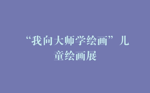 “我向大师学绘画”儿童绘画展