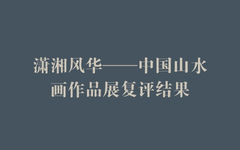 潇湘风华——中国山水画作品展复评结果