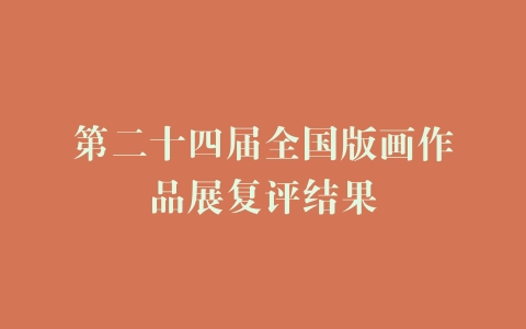 第二十四届全国版画作品展复评结果