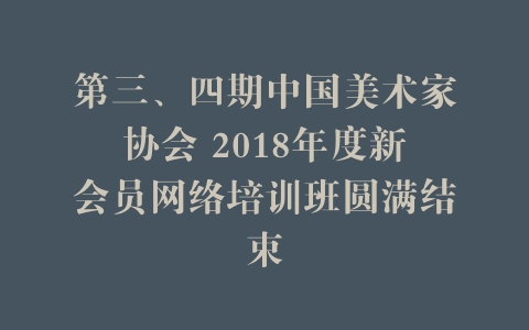 第三、四期中国美术家协会 2018年度新会员网络培训班圆满结束