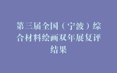 第三届全国（宁波）综合材料绘画双年展复评结果