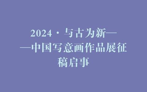 2024·与古为新——中国写意画作品展征稿启事