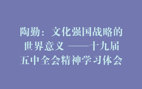 陶勤：文化强国战略的世界意义 ——十九届五中全会精神学习体会