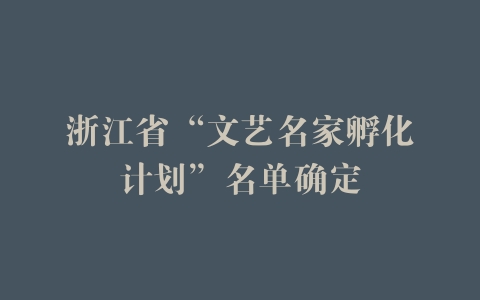 浙江省“文艺名家孵化计划”名单确定