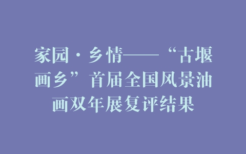 家园·乡情——“古堰画乡”首届全国风景油画双年展复评结果