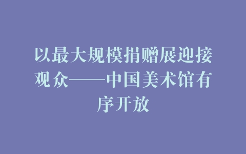以最大规模捐赠展迎接观众——中国美术馆有序开放