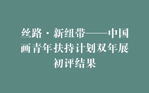 丝路·新纽带——中国画青年扶持计划双年展初评结果