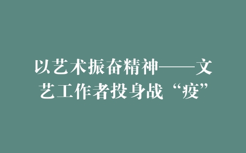 以艺术振奋精神——文艺工作者投身战“疫”