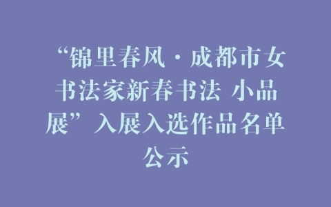 “锦里春风·成都市女书法家新春书法 小品展”入展入选作品名单公示