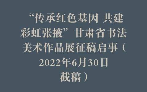 “传承红色基因 共建彩虹张掖”甘肃省书法美术作品展征稿启事（2022年6月30日截稿）