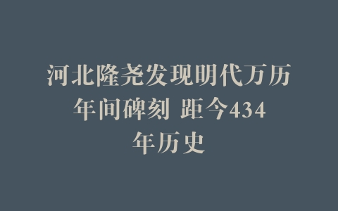 河北隆尧发现明代万历年间碑刻 距今434年历史