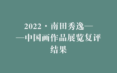 2022·南田秀逸——中国画作品展览复评结果