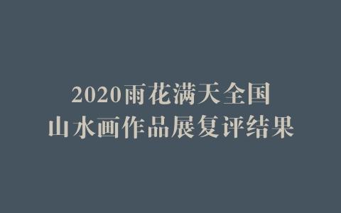 2020雨花满天全国山水画作品展复评结果