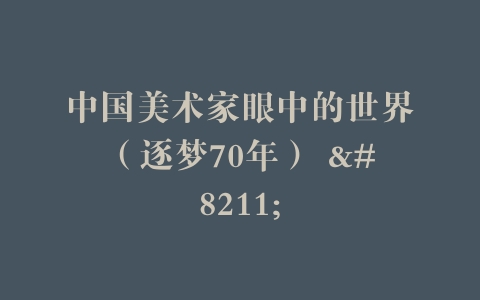 中国美术家眼中的世界（逐梦70年） –