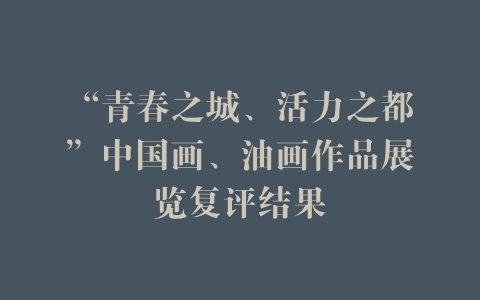 “青春之城、活力之都”中国画、油画作品展览复评结果