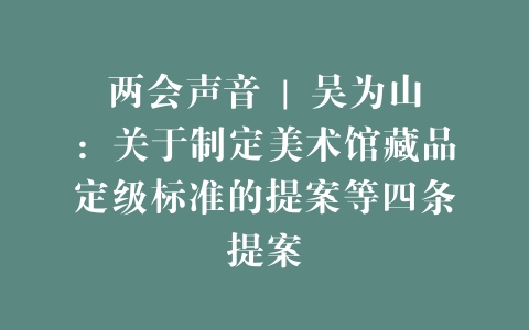 两会声音 | 吴为山：关于制定美术馆藏品定级标准的提案等四条提案