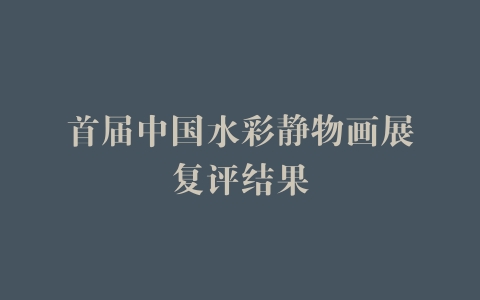 首届中国水彩静物画展复评结果