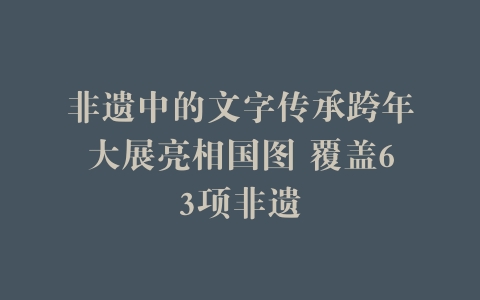 非遗中的文字传承跨年大展亮相国图 覆盖63项非遗