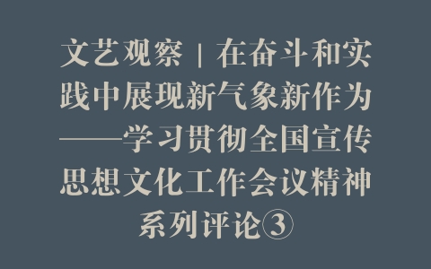 文艺观察｜在奋斗和实践中展现新气象新作为——学习贯彻全国宣传思想文化工作会议精神系列评论③
