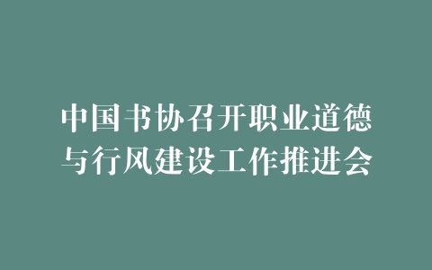 中国书协召开职业道德与行风建设工作推进会