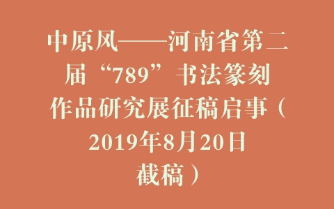 中原风——河南省第二届“789”书法篆刻作品研究展征稿启事（2019年8月20日截稿）