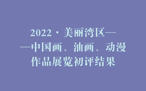 2022·美丽湾区——中国画、油画、动漫作品展览初评结果