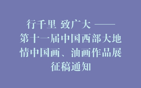 行千里 致广大 ——第十一届中国西部大地情中国画、油画作品展征稿通知