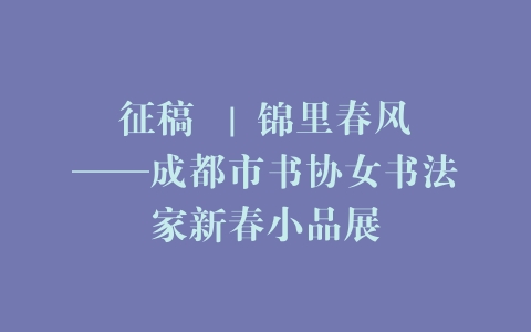 征稿  | 锦里春风——成都市书协女书法家新春小品展