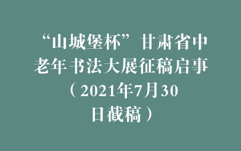 “山城堡杯”甘肃省中老年书法大展征稿启事（2021年7月30日截稿）