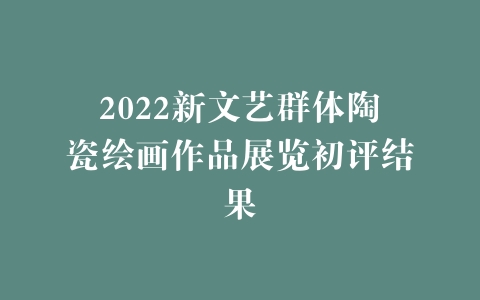 2022新文艺群体陶瓷绘画作品展览初评结果