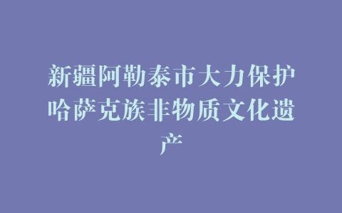 新疆阿勒泰市大力保护哈萨克族非物质文化遗产