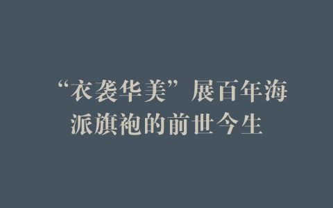 “衣袭华美”展百年海派旗袍的前世今生