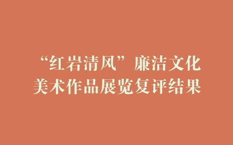 “红岩清风”廉洁文化美术作品展览复评结果