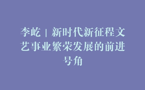 李屹｜新时代新征程文艺事业繁荣发展的前进号角