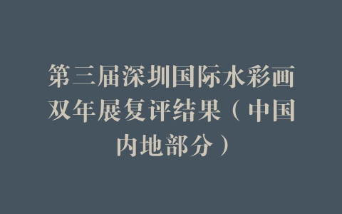 第三届深圳国际水彩画双年展复评结果（中国内地部分）