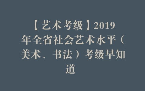 【艺术考级】2019年全省社会艺术水平（美术、书法）考级早知道 –
