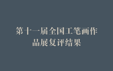 第十一届全国工笔画作品展复评结果