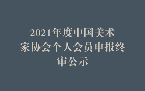 2021年度中国美术家协会个人会员申报终审公示