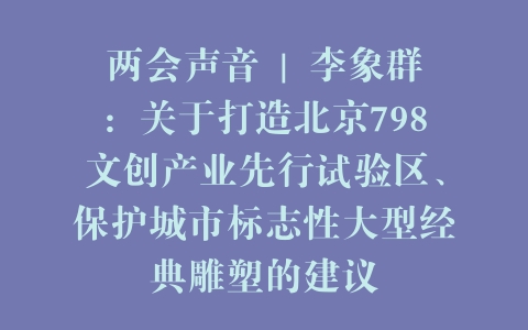 两会声音 | 李象群：关于打造北京798文创产业先行试验区、保护城市标志性大型经典雕塑的建议
