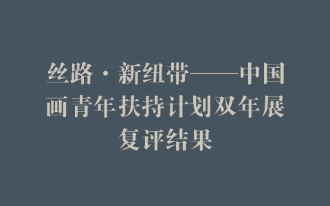 丝路·新纽带——中国画青年扶持计划双年展复评结果