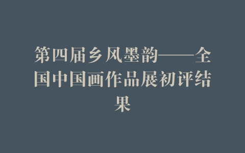 第四届乡风墨韵——全国中国画作品展初评结果