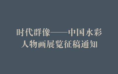 时代群像——中国水彩人物画展览征稿通知