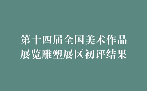 第十四届全国美术作品展览雕塑展区初评结果
