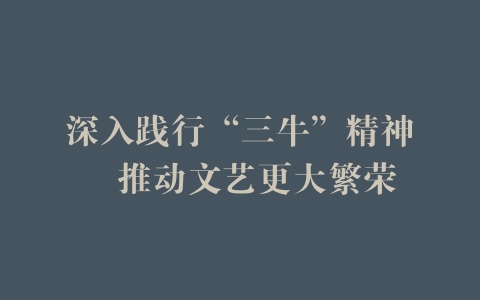 深入践行“三牛”精神　推动文艺更大繁荣