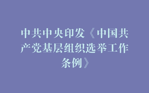 中共中央印发《中国共产党基层组织选举工作条例》