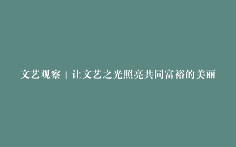 文艺观察｜让文艺之光照亮共同富裕的美丽梦想